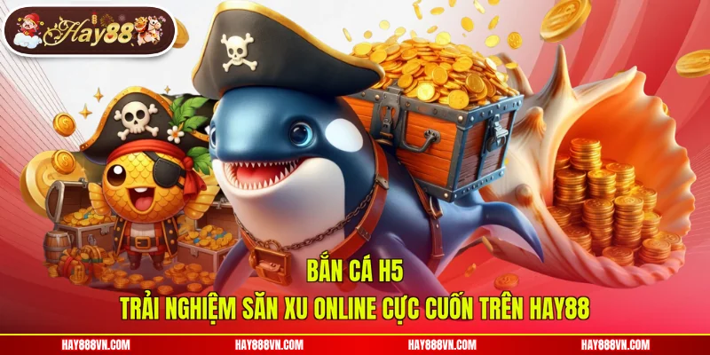 Bắn Cá H5 - Trải Nghiệm Săn Xu Online Cực Cuốn Trên Hay88