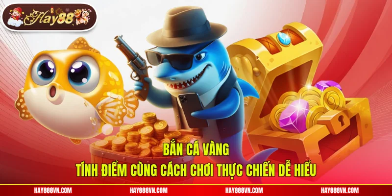 Bắn Cá Vàng - Tính Điểm Cùng Cách Chơi Thực Chiến Dễ Hiểu