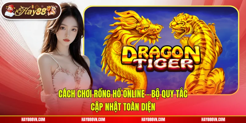 Cách Chơi Rồng Hổ Online - Bộ Quy Tắc Cập Nhật Toàn Diện
