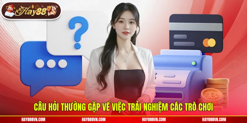 Câu hỏi thường gặp về việc trải nghiệm các trò chơi