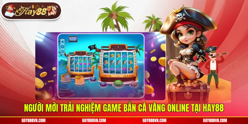 Người mới trải nghiệm game bắn cá vàng online tại Hay88