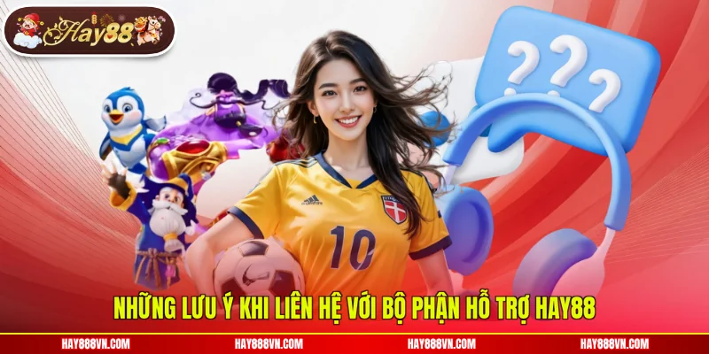 Những lưu ý khi liên hệ với bộ phận hỗ trợ Hay88