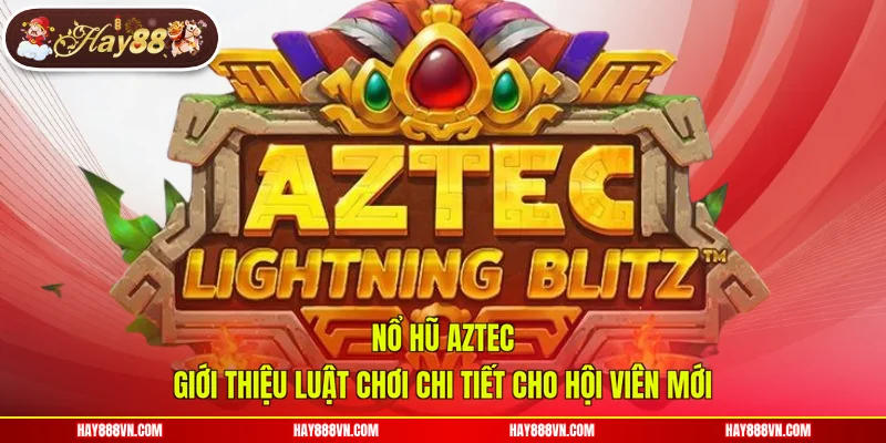Nổ Hũ Aztec - Giới Thiệu Luật Chơi Chi Tiết Cho Hội Viên Mới