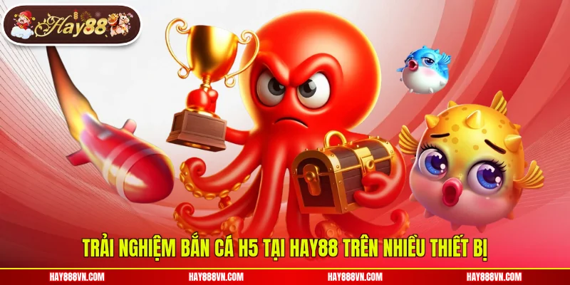 Trải nghiệm bắn cá H5 tại Hay88 trên nhiều thiết bị